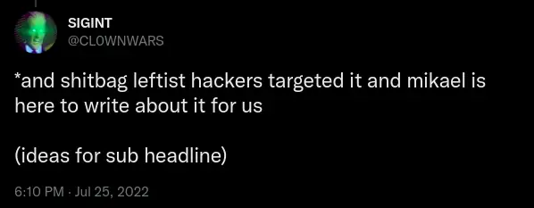 Tweet from user SIGINT / @CL0WNWARS. Content: *and shitbag leftist hackers targeted it and mikael is here to write about it for us (ideas for sub headline) 6:10 PM · Jul 25, 2022